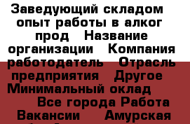 Заведующий складом – опыт работы в алког. прод › Название организации ­ Компания-работодатель › Отрасль предприятия ­ Другое › Минимальный оклад ­ 30 000 - Все города Работа » Вакансии   . Амурская обл.,Архаринский р-н